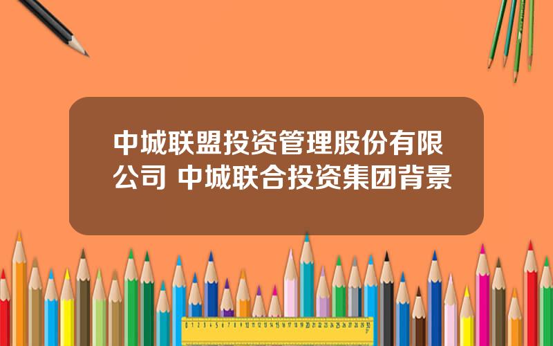 中城联盟投资管理股份有限公司 中城联合投资集团背景